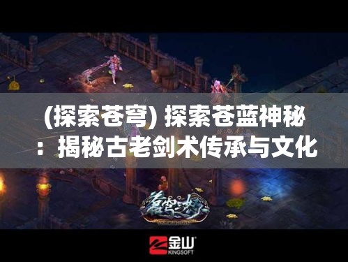 (探索苍穹) 探索苍蓝神秘：揭秘古老剑术传承与文化融合之美